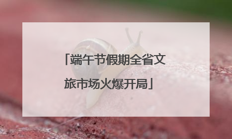 端午节假期全省文旅市场火爆开局